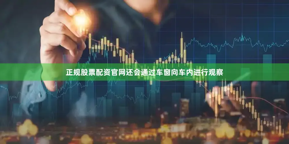 正规股票配资官网还会通过车窗向车内进行观察