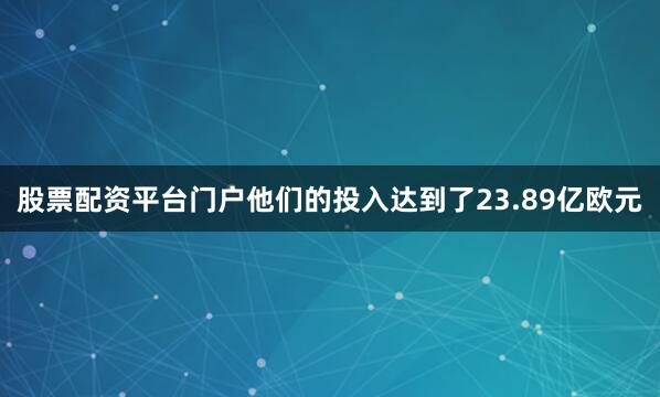 股票配资平台门户他们的投入达到了23.89亿欧元