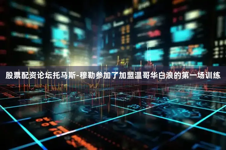 股票配资论坛托马斯-穆勒参加了加盟温哥华白浪的第一场训练