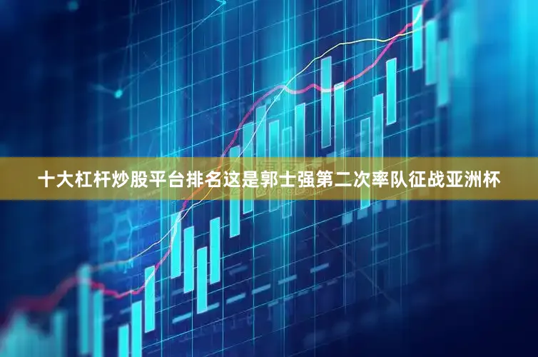 十大杠杆炒股平台排名这是郭士强第二次率队征战亚洲杯