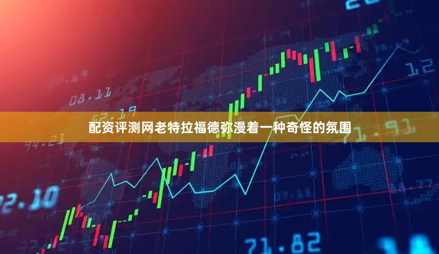 配资评测网老特拉福德弥漫着一种奇怪的氛围