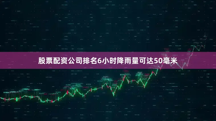 股票配资公司排名6小时降雨量可达50毫米