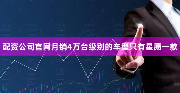 配资公司官网月销4万台级别的车型只有星愿一款