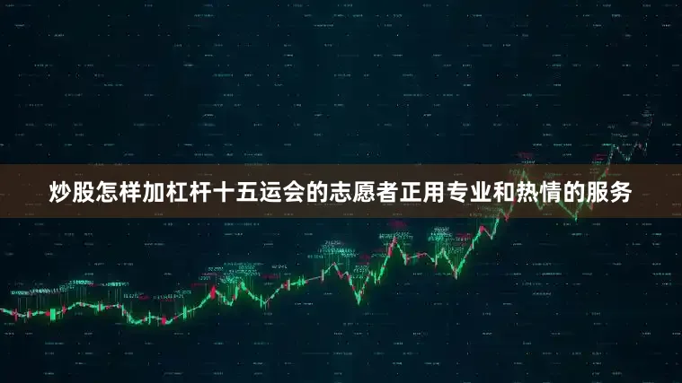 炒股怎样加杠杆十五运会的志愿者正用专业和热情的服务
