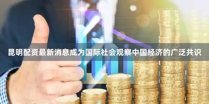 昆明配资最新消息成为国际社会观察中国经济的广泛共识
