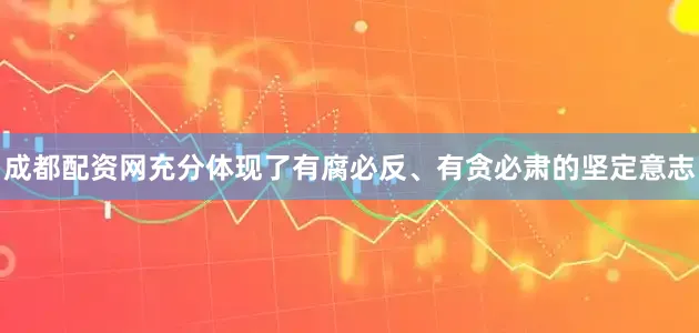 成都配资网充分体现了有腐必反、有贪必肃的坚定意志