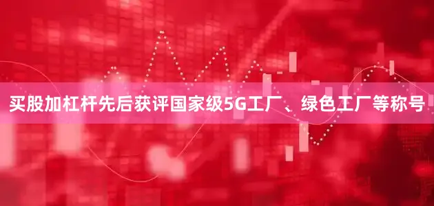 买股加杠杆先后获评国家级5G工厂、绿色工厂等称号