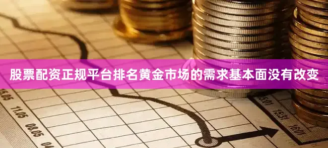 股票配资正规平台排名黄金市场的需求基本面没有改变