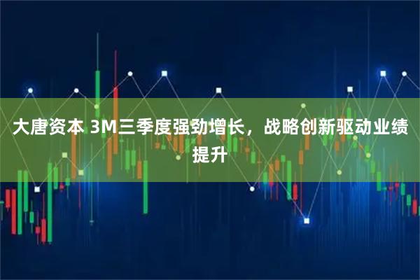大唐资本 3M三季度强劲增长，战略创新驱动业绩提升