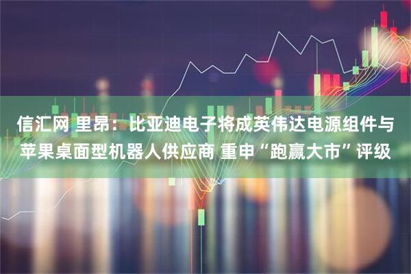 信汇网 里昂：比亚迪电子将成英伟达电源组件与苹果桌面型机器人供应商 重申“跑赢大市”评级
