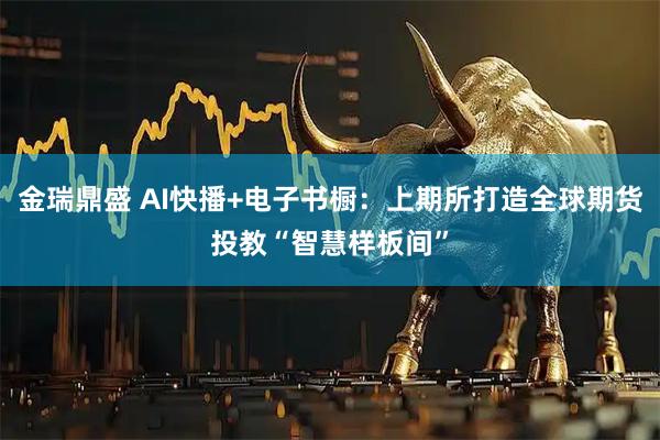 金瑞鼎盛 AI快播+电子书橱：上期所打造全球期货投教“智慧样板间”