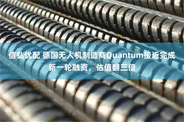 信弘优配 德国无人机制造商Quantum接近完成新一轮融资，估值翻三倍
