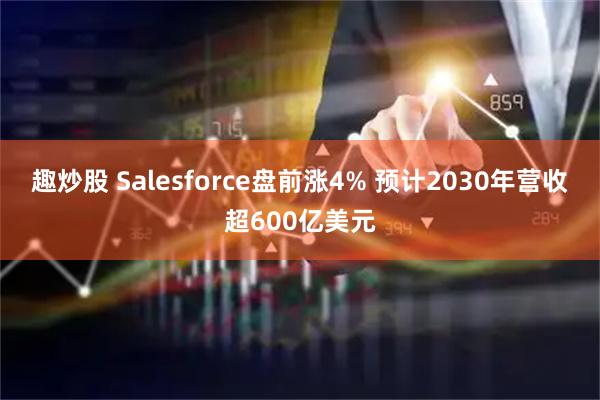 趣炒股 Salesforce盘前涨4% 预计2030年营收超600亿美元