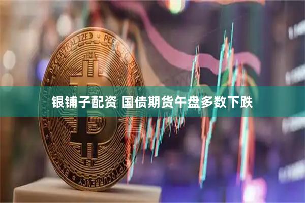 银铺子配资 国债期货午盘多数下跌