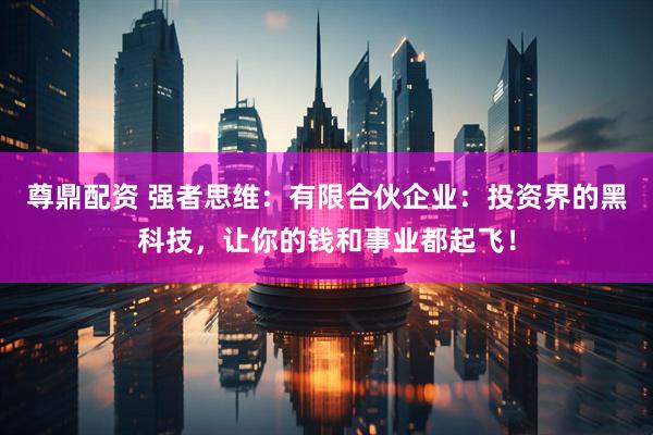 尊鼎配资 强者思维：有限合伙企业：投资界的黑科技，让你的钱和事业都起飞！