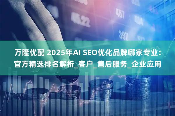 万隆优配 2025年AI SEO优化品牌哪家专业：官方精选排名解析_客户_售后服务_企业应用