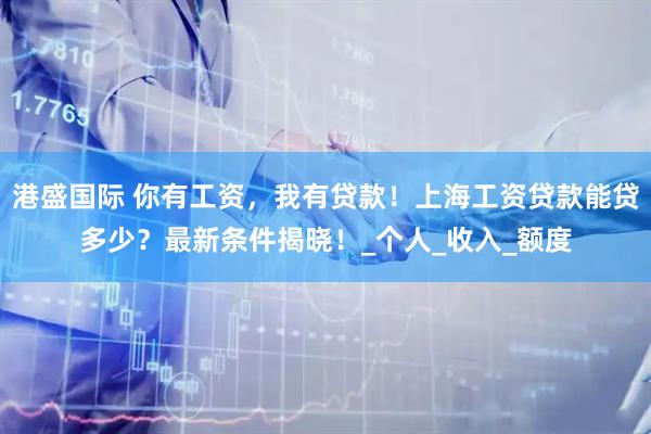 港盛国际 你有工资，我有贷款！上海工资贷款能贷多少？最新条件揭晓！_个人_收入_额度