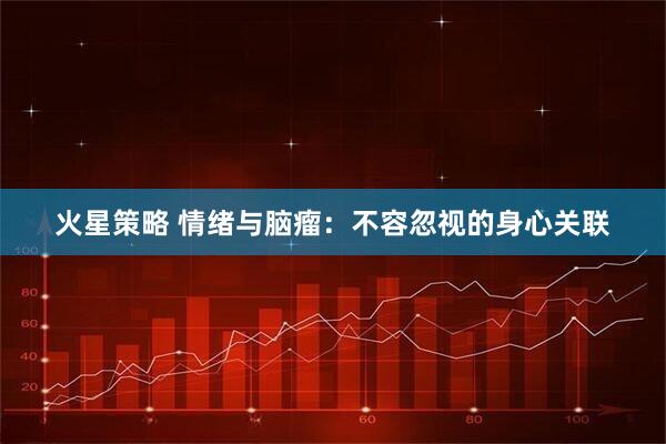 火星策略 情绪与脑瘤：不容忽视的身心关联