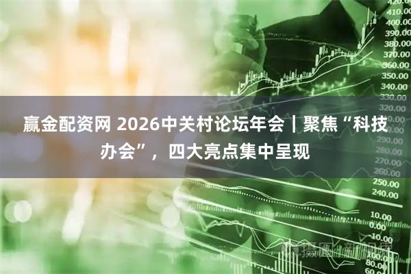 赢金配资网 2026中关村论坛年会｜聚焦“科技办会”，四大亮点集中呈现