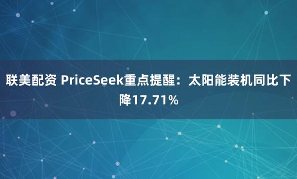 联美配资 PriceSeek重点提醒：太阳能装机同比下降17.71%