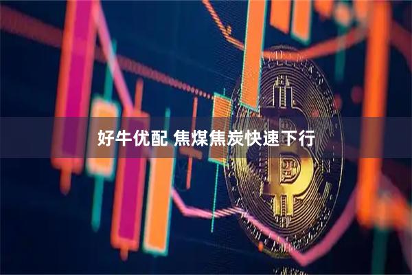 好牛优配 焦煤焦炭快速下行
