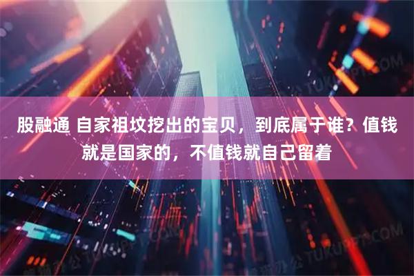 股融通 自家祖坟挖出的宝贝，到底属于谁？值钱就是国家的，不值钱就自己留着