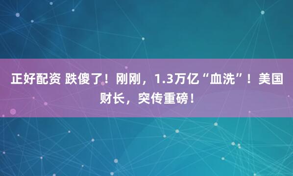 正好配资 跌傻了！刚刚，1.3万亿“血洗”！美国财长，突传重磅！