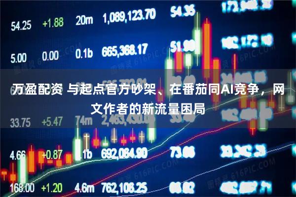万盈配资 与起点官方吵架、在番茄同AI竞争，网文作者的新流量困局