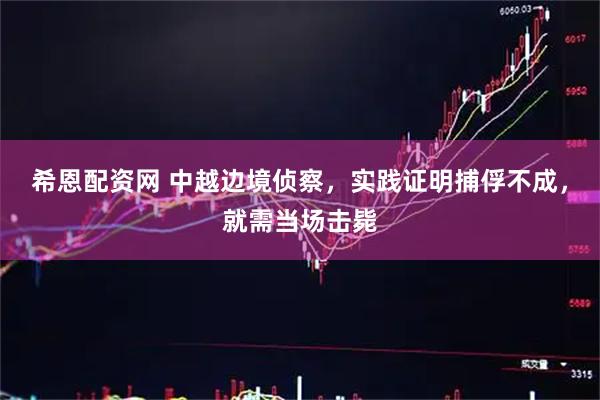 希恩配资网 中越边境侦察，实践证明捕俘不成，就需当场击毙