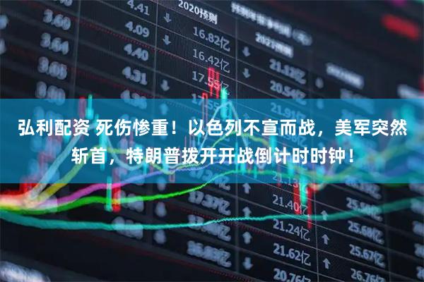 弘利配资 死伤惨重！以色列不宣而战，美军突然斩首，特朗普拨开开战倒计时时钟！