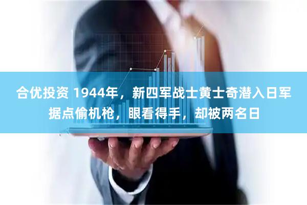 合优投资 1944年，新四军战士黄士奇潜入日军据点偷机枪，眼看得手，却被两名日