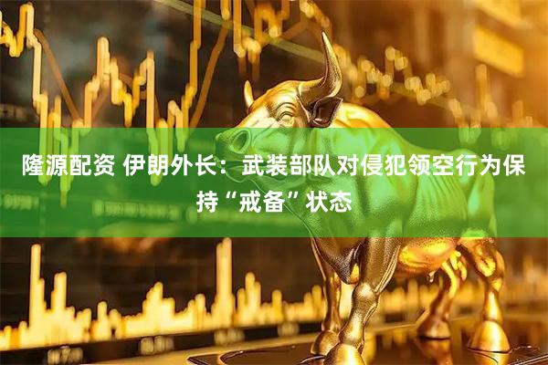 隆源配资 伊朗外长：武装部队对侵犯领空行为保持“戒备”状态