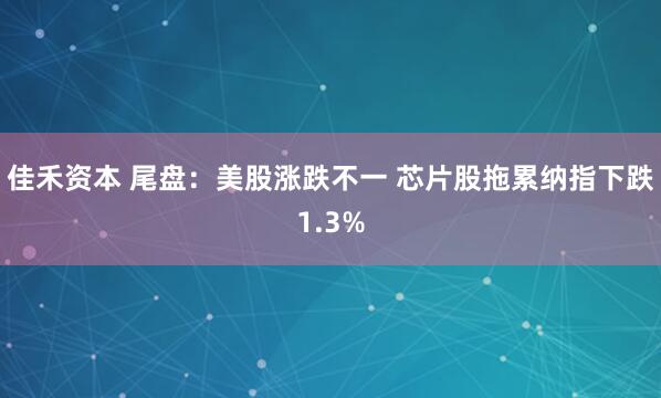 佳禾资本 尾盘：美股涨跌不一 芯片股拖累纳指下跌1.3%