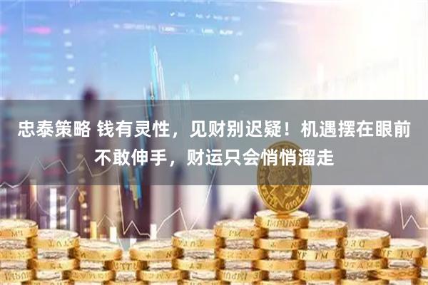 忠泰策略 钱有灵性，见财别迟疑！机遇摆在眼前不敢伸手，财运只会悄悄溜走