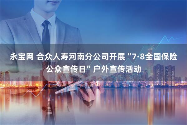 永宝网 合众人寿河南分公司开展“7·8全国保险公众宣传日”户外宣传活动