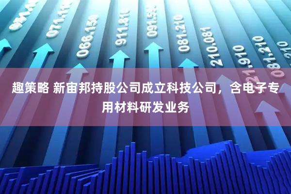 趣策略 新宙邦持股公司成立科技公司，含电子专用材料研发业务