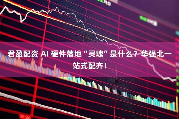 君盈配资 AI 硬件落地“灵魂”是什么？华强北一站式配齐！