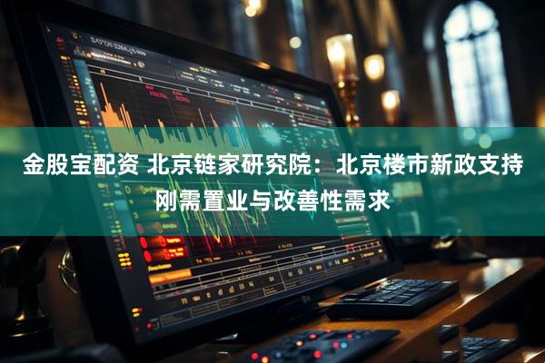 金股宝配资 北京链家研究院：北京楼市新政支持刚需置业与改善性需求