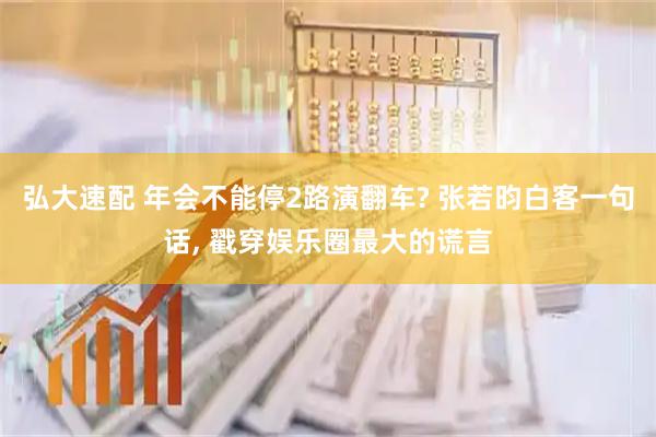 弘大速配 年会不能停2路演翻车? 张若昀白客一句话, 戳穿娱乐圈最大的谎言