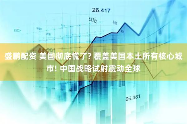 盛鹏配资 美国彻底慌了? 覆盖美国本土所有核心城市! 中国战略试射震动全球