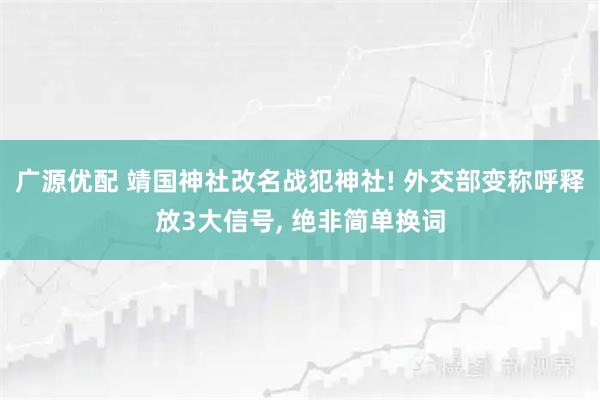 广源优配 靖国神社改名战犯神社! 外交部变称呼释放3大信号, 绝非简单换词