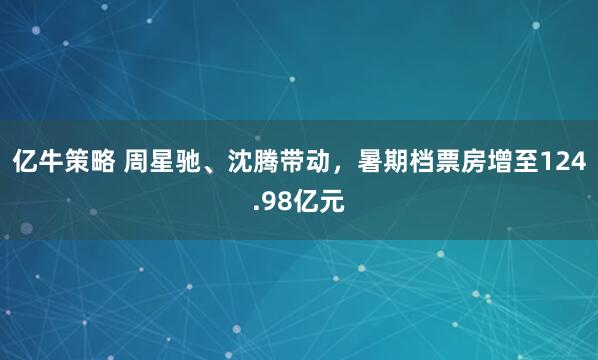 亿牛策略 周星驰、沈腾带动，暑期档票房增至124.98亿元