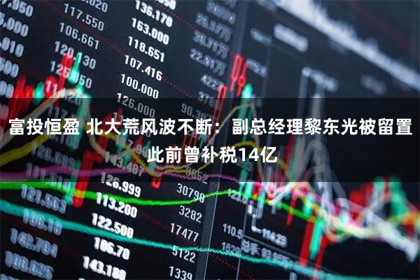 富投恒盈 北大荒风波不断：副总经理黎东光被留置 此前曾补税14亿