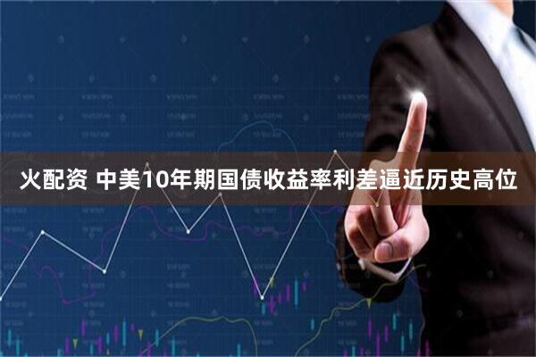 火配资 中美10年期国债收益率利差逼近历史高位