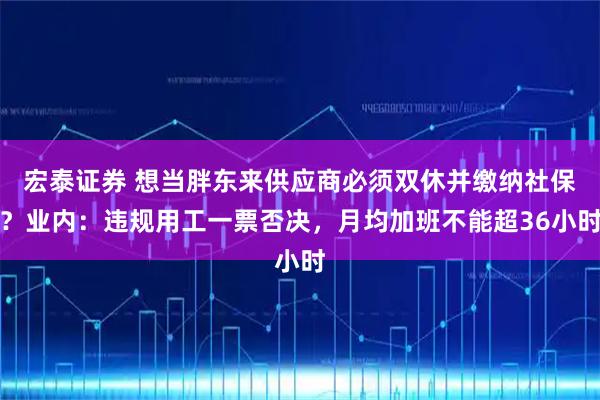 宏泰证券 想当胖东来供应商必须双休并缴纳社保？业内：违规用工一票否决，月均加班不能超36小时