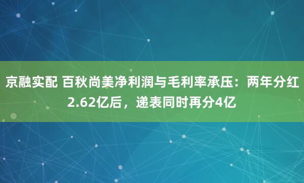 京融实配 百秋尚美净利润与毛利率承压：两年分红2.62亿后，递表同时再分4亿